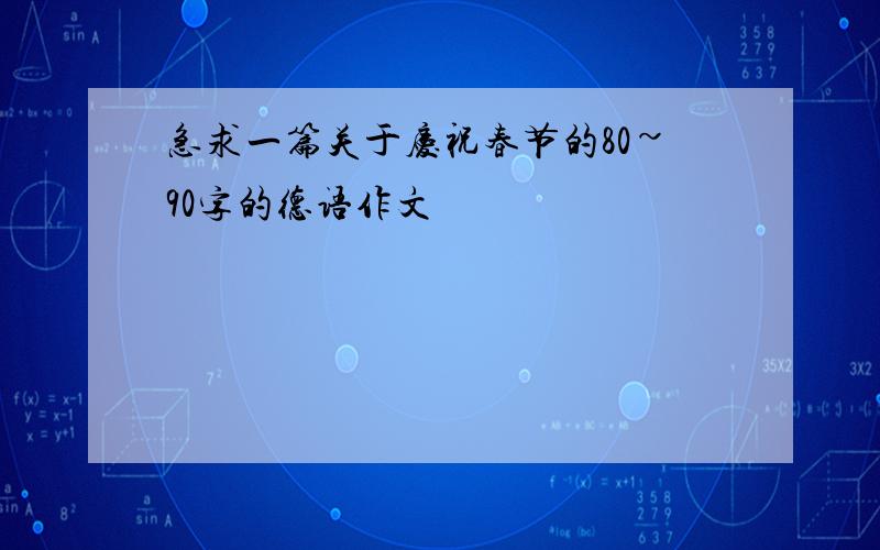 急求一篇关于庆祝春节的80~90字的德语作文