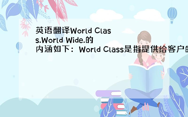 英语翻译World Class.World Wide.的内涵如下：World Class是指提供给客户的产品质量和服务是