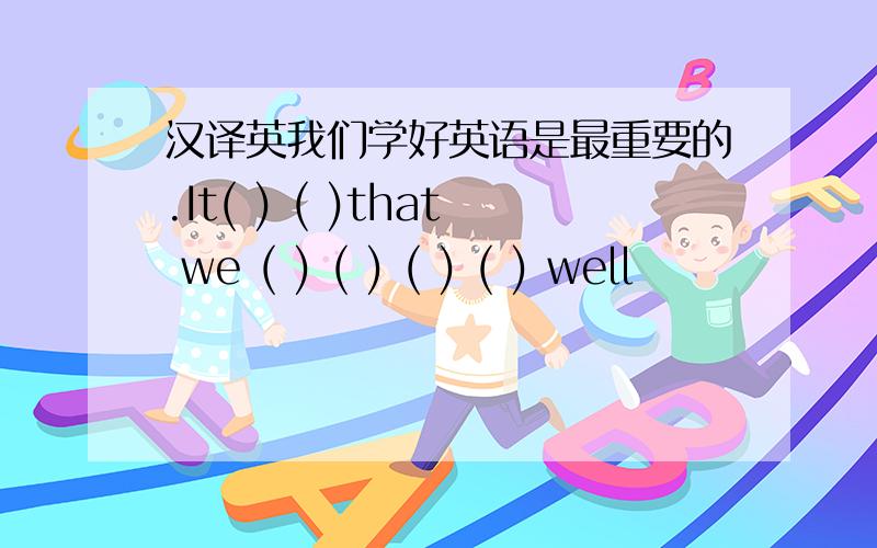 汉译英我们学好英语是最重要的.It( ) ( )that we ( ) ( ) ( ) ( ) well