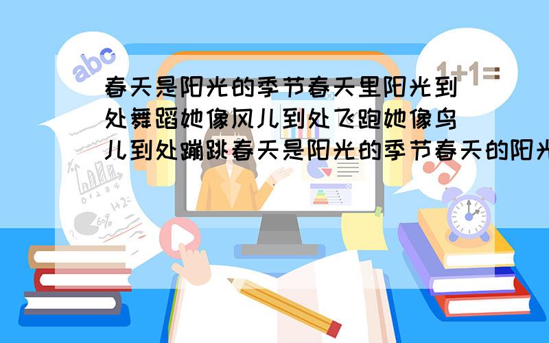 春天是阳光的季节春天里阳光到处舞蹈她像风儿到处飞跑她像鸟儿到处蹦跳春天是阳光的季节春天的阳光喜爱热闹她串到你的家串到我的