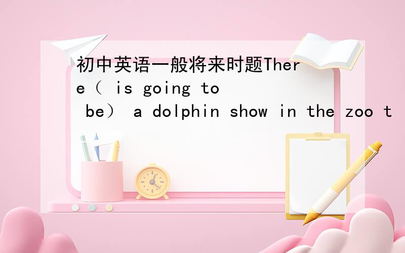 初中英语一般将来时题There（ is going to be） a dolphin show in the zoo t