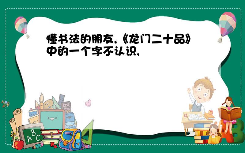 懂书法的朋友,《龙门二十品》中的一个字不认识,