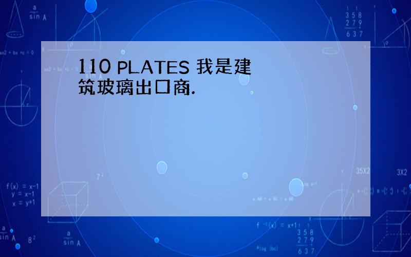 110 PLATES 我是建筑玻璃出口商.