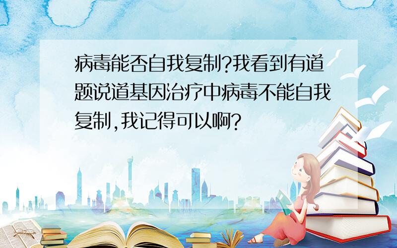 病毒能否自我复制?我看到有道题说道基因治疗中病毒不能自我复制,我记得可以啊?