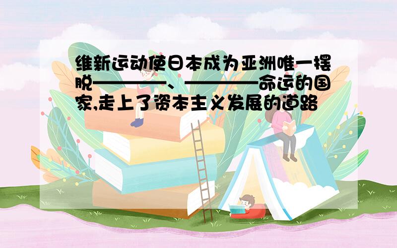 维新运动使日本成为亚洲唯一摆脱————、————命运的国家,走上了资本主义发展的道路