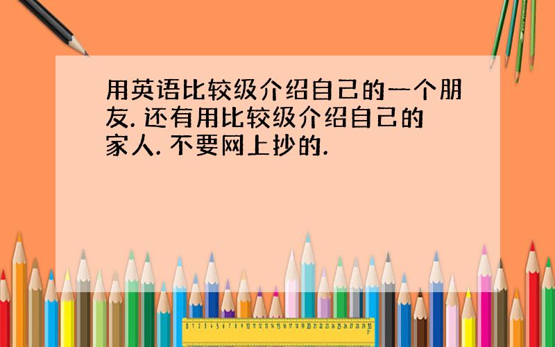 用英语比较级介绍自己的一个朋友. 还有用比较级介绍自己的家人. 不要网上抄的.