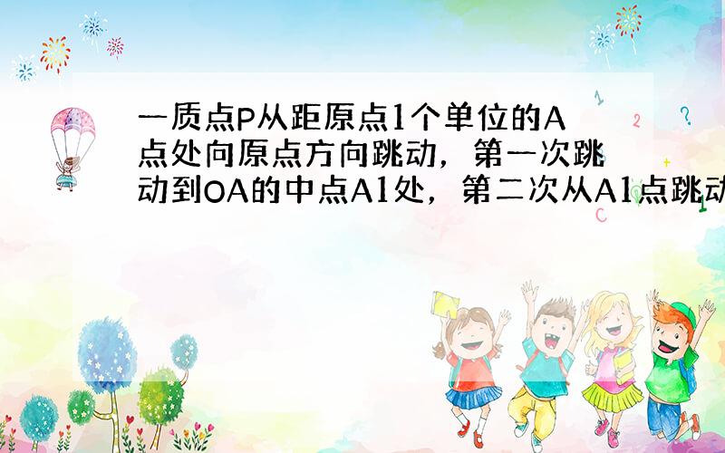 一质点P从距原点1个单位的A点处向原点方向跳动，第一次跳动到OA的中点A1处，第二次从A1点跳动到O A1的中