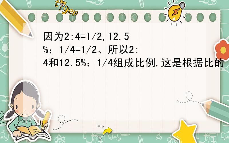 因为2:4=1/2,12.5%：1/4=1/2、所以2:4和12.5%：1/4组成比例,这是根据比的（）判断的?