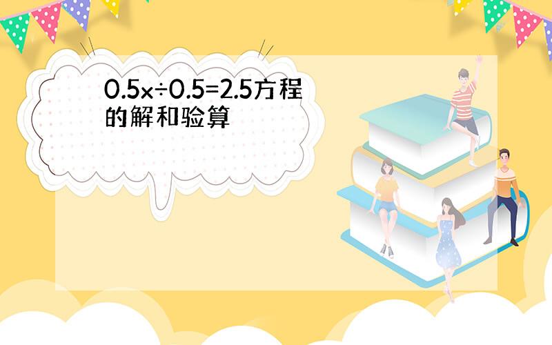 0.5x÷0.5=2.5方程的解和验算