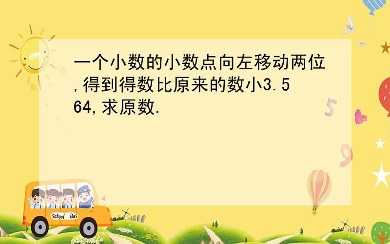 一个小数的小数点向左移动两位,得到得数比原来的数小3.564,求原数.