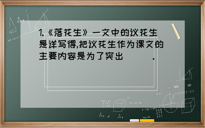 1.《落花生》一文中的议花生是详写得,把议花生作为课文的主要内容是为了突出 （ ）.