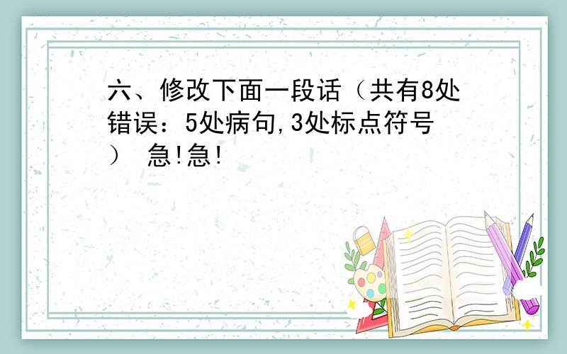 六、修改下面一段话（共有8处错误：5处病句,3处标点符号） 急!急!