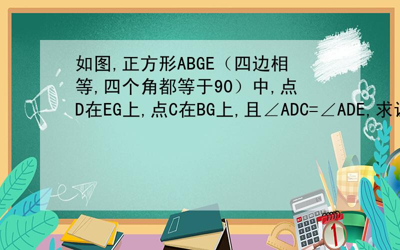 如图,正方形ABGE（四边相等,四个角都等于90）中,点D在EG上,点C在BG上,且∠ADC=∠ADE,求证：CD=DE