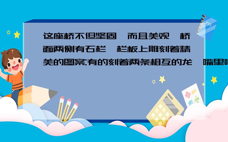 这座桥不但坚固,而且美观,桥面两侧有石栏,栏板上雕刻着精美的图案:有的刻着两条相互的龙,嘴里吐出美丽的水花,有的刻着两条