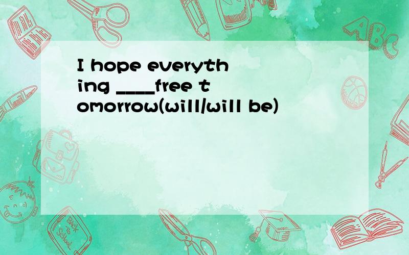 I hope everything ____free tomorrow(will/will be)