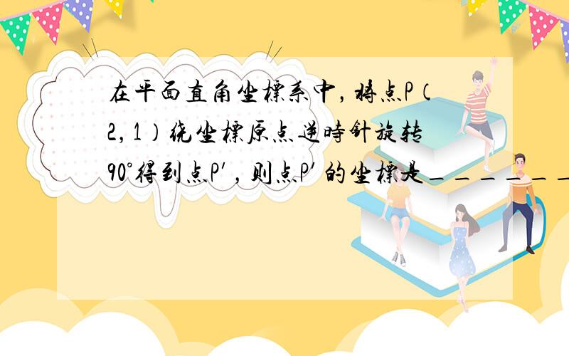 在平面直角坐标系中，将点P（2，1）绕坐标原点逆时针旋转90°得到点P′，则点P′的坐标是______．