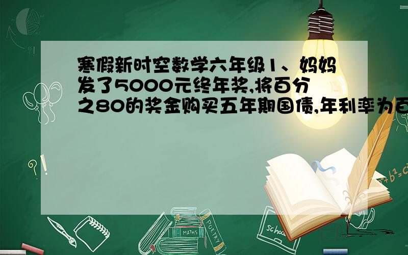 寒假新时空数学六年级1、妈妈发了5000元终年奖,将百分之80的奖金购买五年期国债,年利率为百分之3.60.五年后全部取