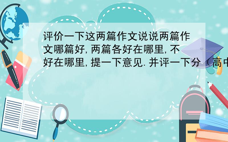 评价一下这两篇作文说说两篇作文哪篇好,两篇各好在哪里,不好在哪里,提一下意见.并评一下分（高中生作文,满分60）.作文地