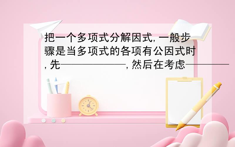 把一个多项式分解因式,一般步骤是当多项式的各项有公因式时,先——————,然后在考虑————