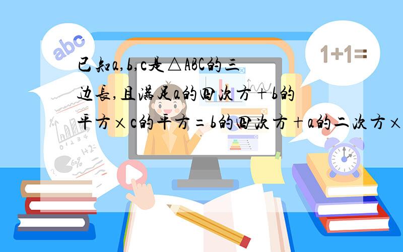 已知a,b,c是△ABC的三边长,且满足a的四次方+b的平方×c的平方=b的四次方+a的二次方×c的二次方判断△ABC的