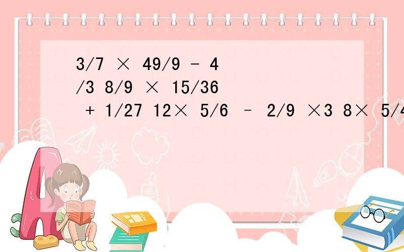 3/7 × 49/9 - 4/3 8/9 × 15/36 + 1/27 12× 5/6 – 2/9 ×3 8× 5/4