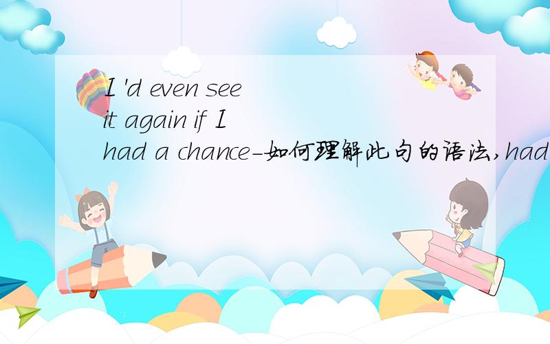 I 'd even see it again if I had a chance-如何理解此句的语法,had 不好理解