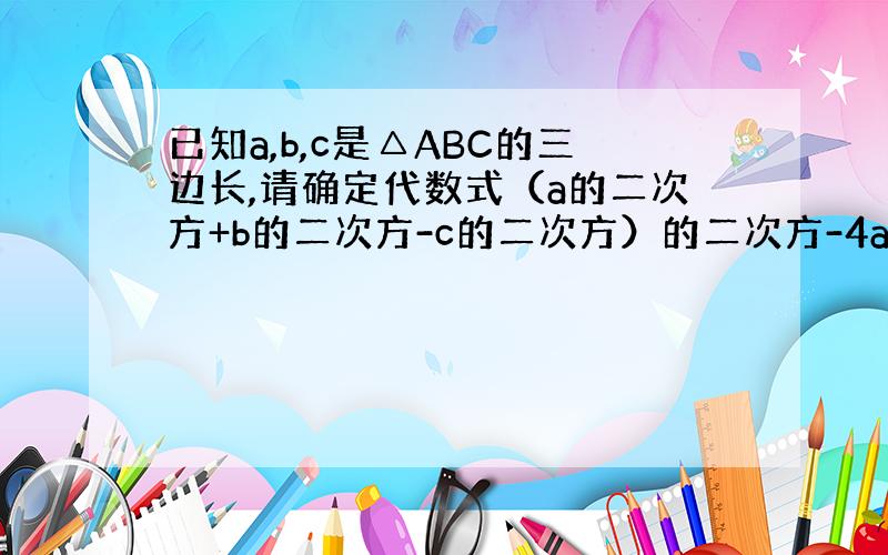 已知a,b,c是△ABC的三边长,请确定代数式（a的二次方+b的二次方-c的二次方）的二次方-4a的平方b平方的值