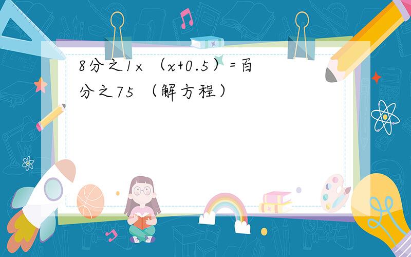 8分之1×（x+0.5）=百分之75 （解方程）