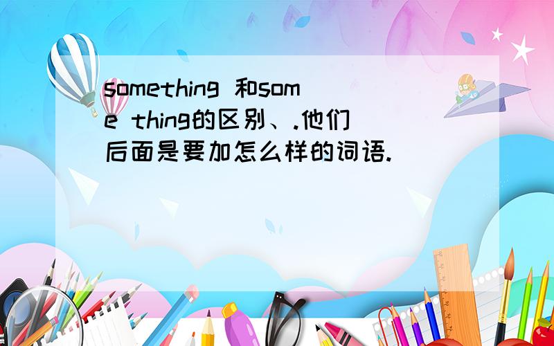 something 和some thing的区别、.他们后面是要加怎么样的词语.