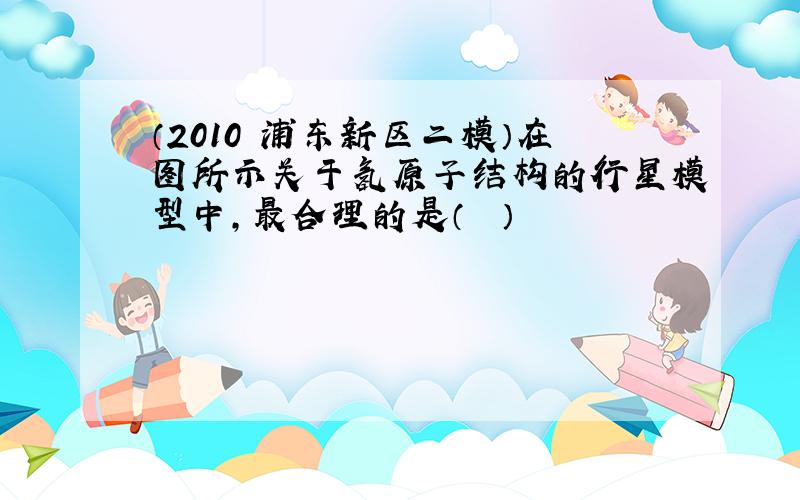 （2010•浦东新区二模）在图所示关于氢原子结构的行星模型中，最合理的是（　　）