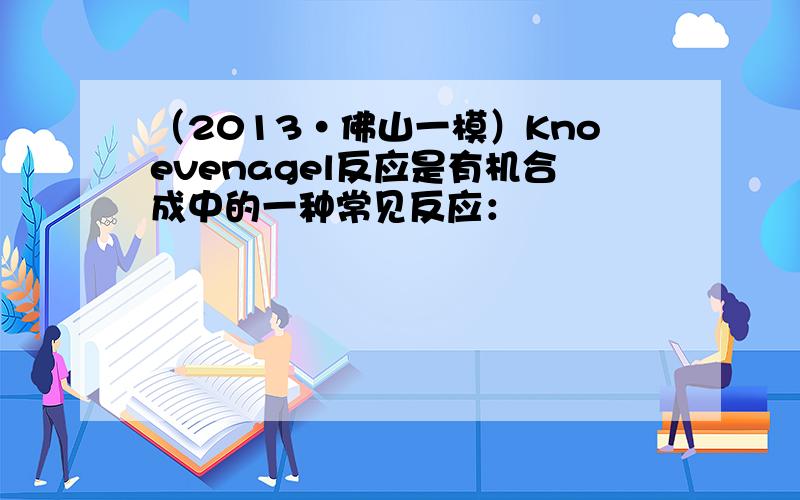 （2013•佛山一模）Knoevenagel反应是有机合成中的一种常见反应：