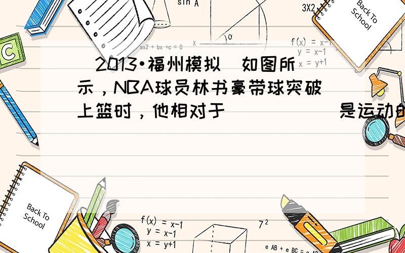 （2013•福州模拟）如图所示，NBA球员林书豪带球突破上篮时，他相对于______是运动的； 林书豪起跳时，