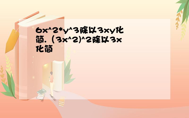 6x^2*y^3除以3xy化简.（3x^2)^2除以3x化简