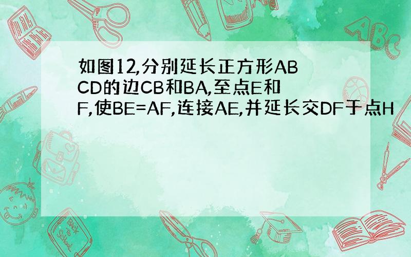 如图12,分别延长正方形ABCD的边CB和BA,至点E和F,使BE=AF,连接AE,并延长交DF于点H