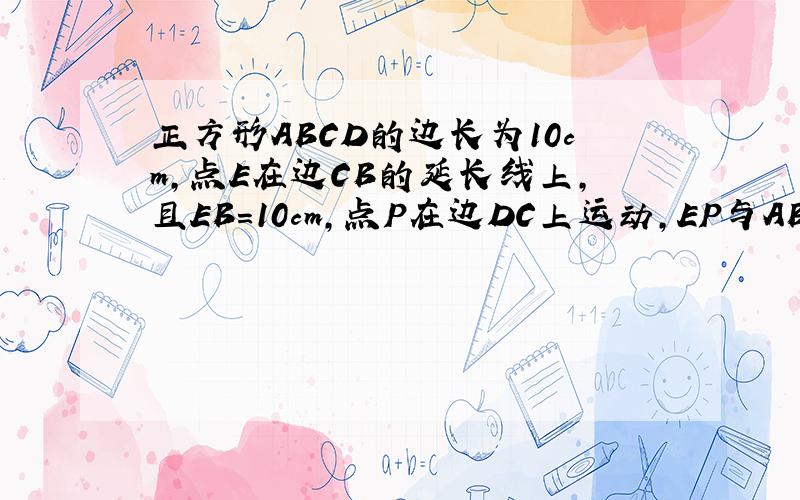 正方形ABCD的边长为10cm,点E在边CB的延长线上,且EB=10cm,点P在边DC上运动,EP与AB的交点为F,设D