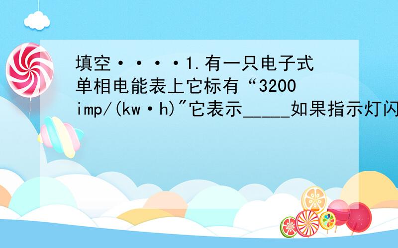 填空····1.有一只电子式单相电能表上它标有“3200imp/(kw·h)