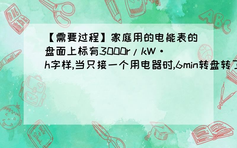 【需要过程】家庭用的电能表的盘面上标有3000r/kW·h字样,当只接一个用电器时,6min转盘转了30转,那么