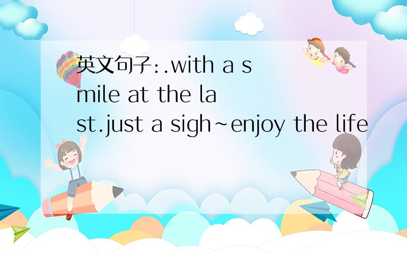 英文句子:.with a smile at the last.just a sigh~enjoy the life