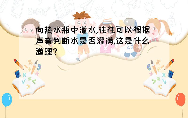 向热水瓶中灌水,往往可以根据声音判断水是否灌满,这是什么道理?