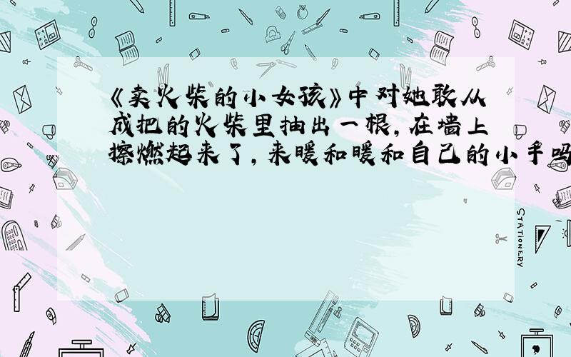 《卖火柴的小女孩》中对她敢从成把的火柴里抽出一根,在墙上擦燃起来了,来暖和暖和自己的小手吗?提问