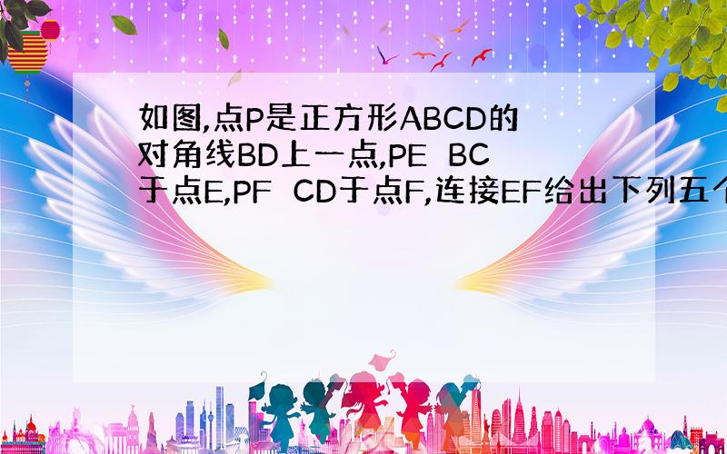 如图,点P是正方形ABCD的对角线BD上一点,PE⊥BC于点E,PF⊥CD于点F,连接EF给出下列五个结论：