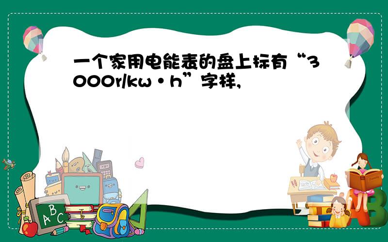 一个家用电能表的盘上标有“3000r/kw·h”字样,