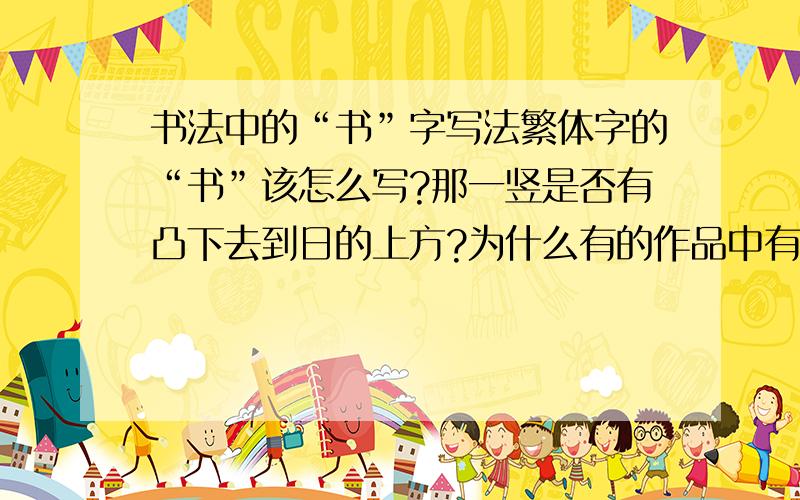 书法中的“书”字写法繁体字的“书”该怎么写?那一竖是否有凸下去到日的上方?为什么有的作品中有凸有的没有?是不是都可以?