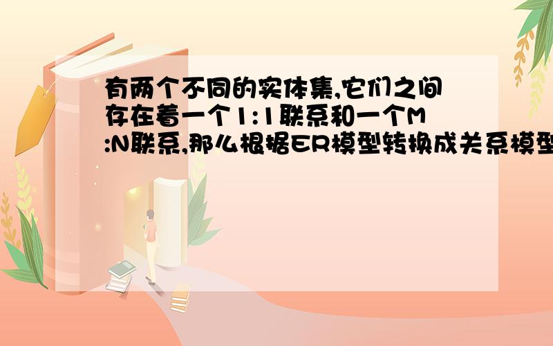 有两个不同的实体集,它们之间存在着一个1:1联系和一个M:N联系,那么根据ER模型转换成关系模型的规则,这