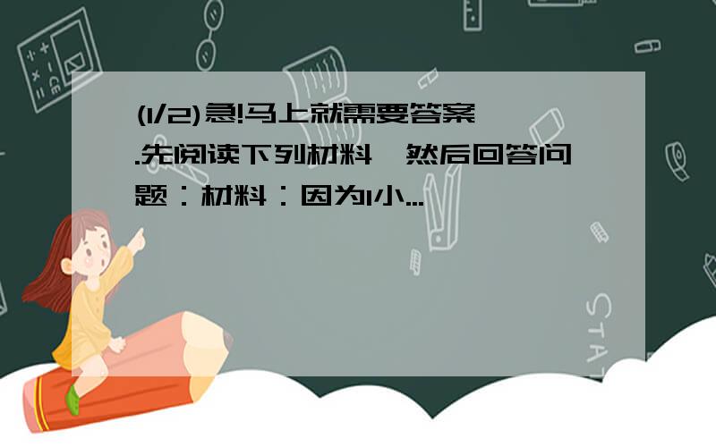 (1/2)急!马上就需要答案.先阅读下列材料,然后回答问题：材料：因为1小...