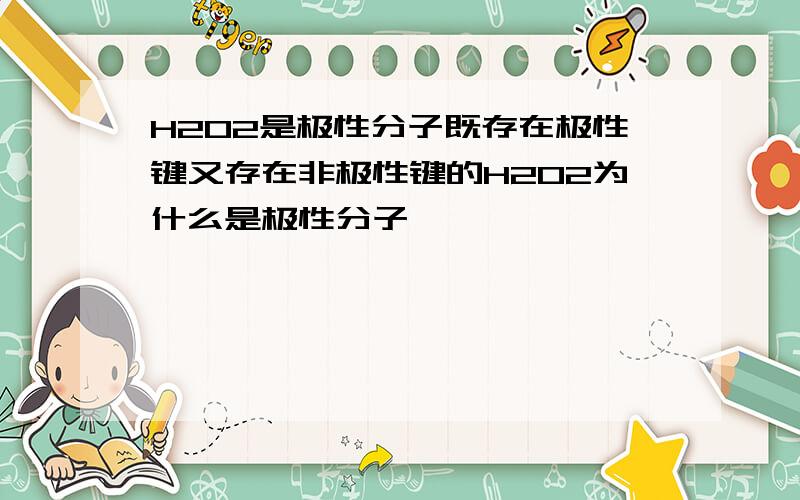 H2O2是极性分子既存在极性键又存在非极性键的H202为什么是极性分子