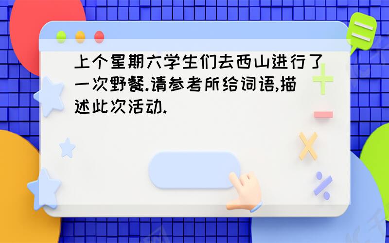 上个星期六学生们去西山进行了一次野餐.请参考所给词语,描述此次活动.