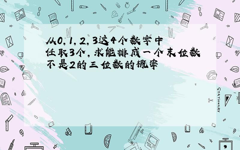 从0,1,2,3这4个数字中任取3个,求能排成一个末位数不是2的三位数的概率