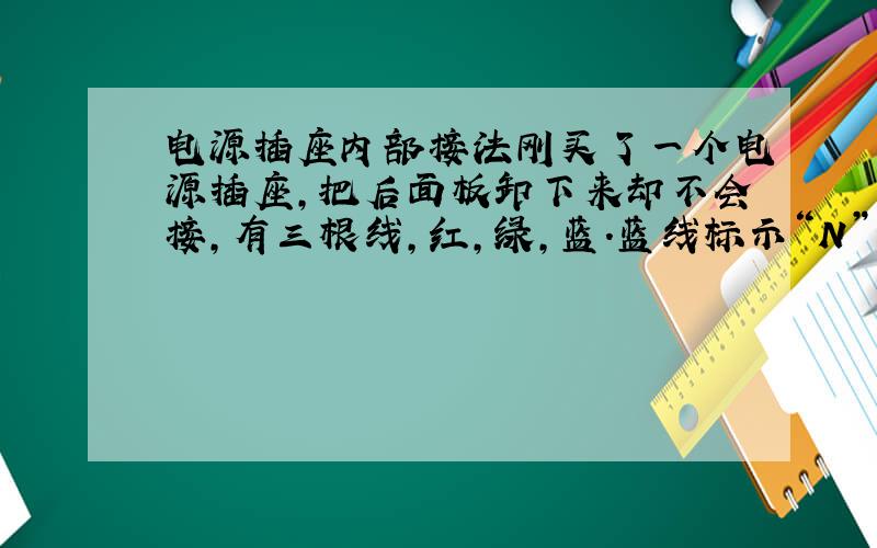 电源插座内部接法刚买了一个电源插座,把后面板卸下来却不会接,有三根线,红,绿,蓝.蓝线标示“N”有两个螺丝,红线标示“L