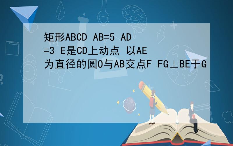 矩形ABCD AB=5 AD=3 E是CD上动点 以AE为直径的圆O与AB交点F FG⊥BE于G